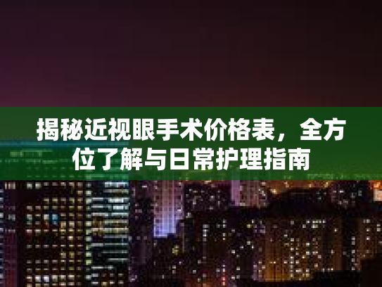 揭秘近视眼手术价格表，全方位了解与日常护理指南