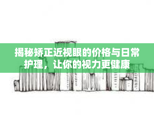 揭秘矫正近视眼的价格与日常护理，让你的视力更健康