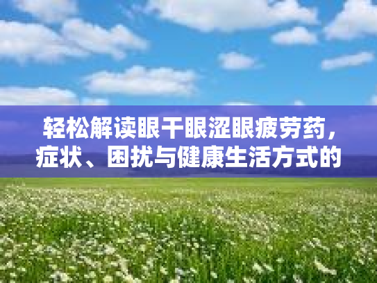 轻松解读眼干眼涩眼疲劳药，症状、困扰与健康生活方式的建议