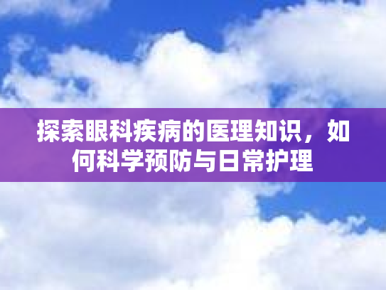 探索眼科疾病的医理知识，如何科学预防与日常护理第1张-巧哦健康视界
