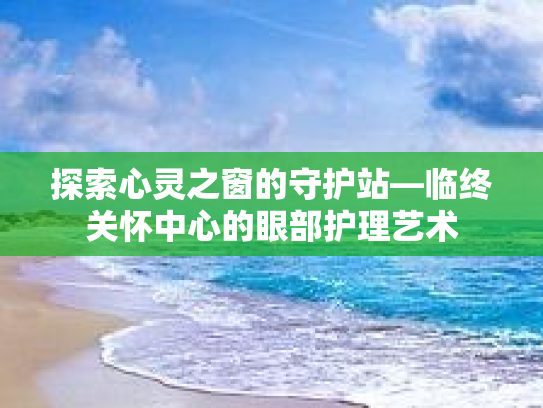 探索心灵之窗的守护站—临终关怀中心的眼部护理艺术