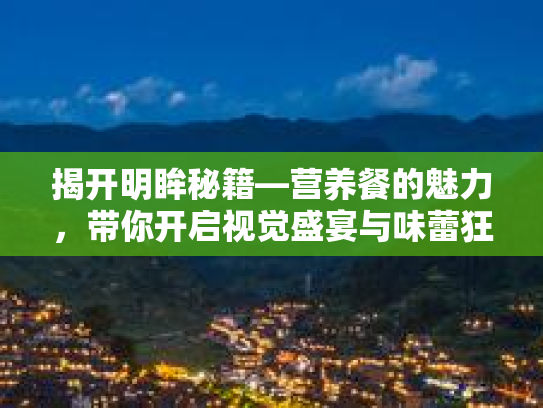 揭开明眸秘籍—营养餐的魅力，带你开启视觉盛宴与味蕾狂欢
