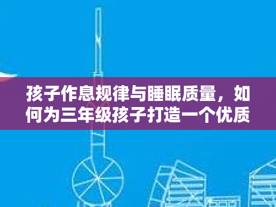 孩子作息规律与睡眠质量，如何为三年级孩子打造一个优质的睡眠环境
