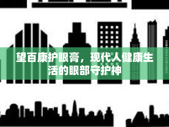 望百康护眼膏，现代人健康生活的眼部守护神第1张-巧哦健康视界