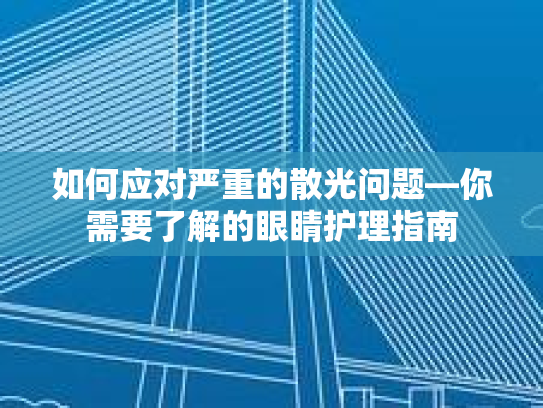 如何应对严重的散光问题—你需要了解的眼睛护理指南第1张-巧哦健康视界