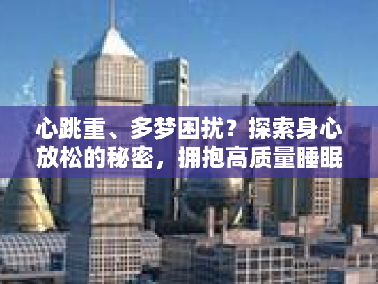 心跳重、多梦困扰？探索身心放松的秘密，拥抱高质量睡眠