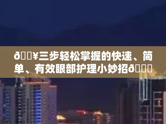 🔥三步轻松掌握的快速、简单、有效眼部护理小妙招👁
