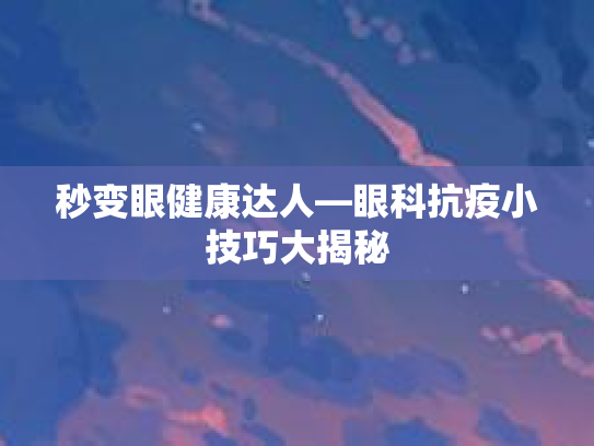 秒变眼健康达人—眼科抗疫小技巧大揭秘第1张-巧哦健康视界