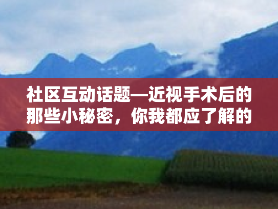 社区互动话题—近视手术后的那些小秘密，你我都应了解的后遗症与应对策略