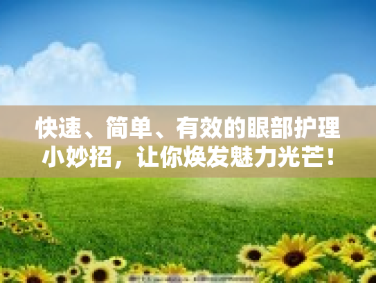 快速、简单、有效的眼部护理小妙招，让你焕发魅力光芒！