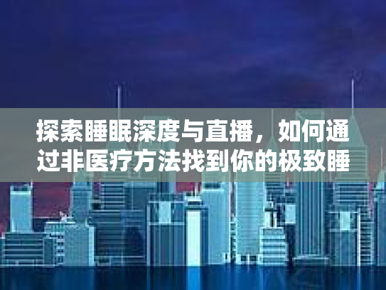 探索睡眠深度与直播，如何通过非医疗方法找到你的极致睡眠体验