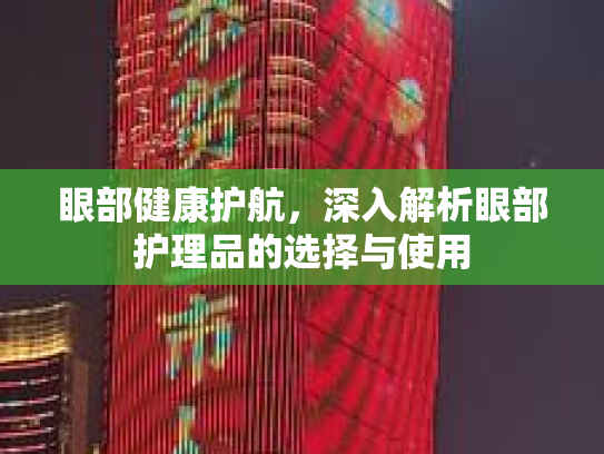 眼部健康护航,深入解析眼部护理品的选择与使用 眼部健康护航,深入解析眼部护理品的选择与使用