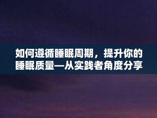 如何遵循睡眠周期,提升你的睡眠质量—从实践者角度分享身心放松的非医疗方法 如何遵循睡眠周期,提升你的睡眠质量—从实践者角度分享身心放松的非医疗方法