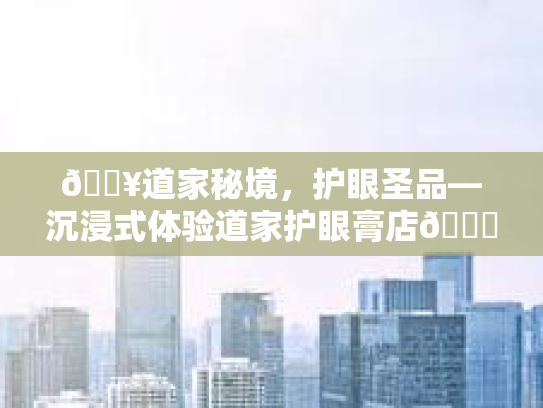 🔥道家秘境，护眼圣品—沉浸式体验道家护眼膏店👁