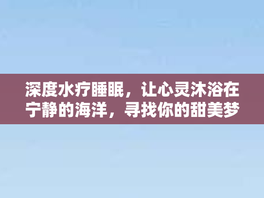 深度水疗睡眠，让心灵沐浴在宁静的海洋，寻找你的甜美梦境