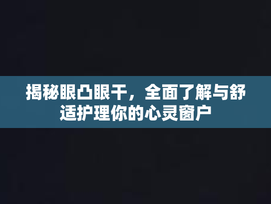 揭秘眼凸眼干，全面了解与舒适护理你的心灵窗户
