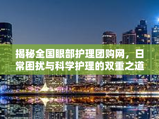 揭秘全国眼部护理团购网，日常困扰与科学护理的双重之道