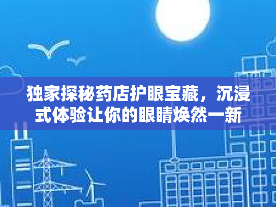 独家探秘药店护眼宝藏，沉浸式体验让你的眼睛焕然一新