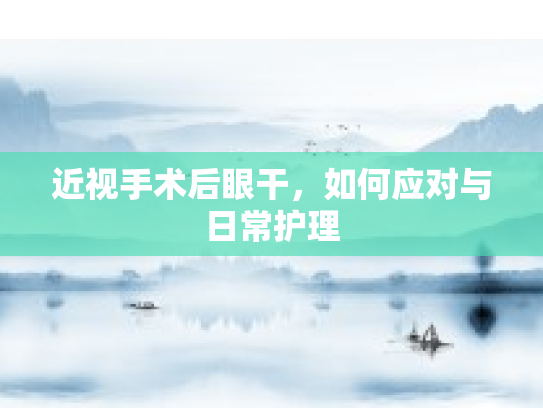 近视手术后眼干，如何应对与日常护理