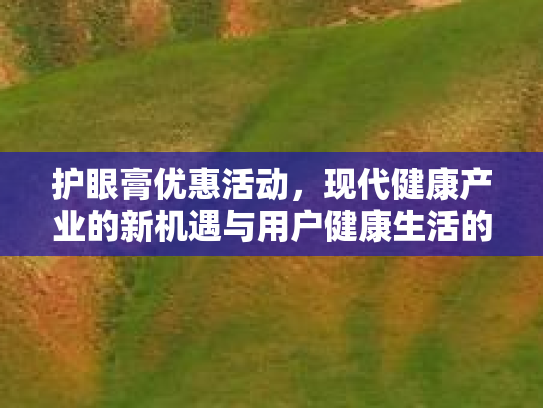 护眼膏优惠活动,现代健康产业的新机遇与用户健康生活的双重价值 护眼膏优惠活动,现代健康产业的新机遇与用户健康生活的双重价值
