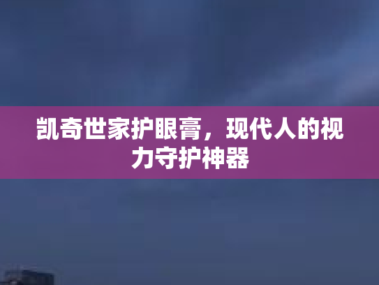 凯奇世家护眼膏，现代人的视力守护神器第1张-巧哦健康视界