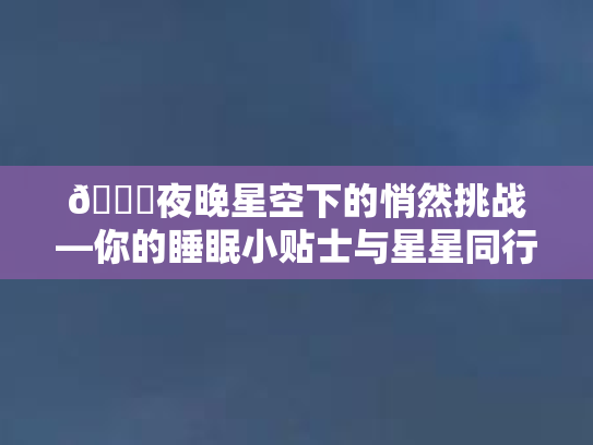 🌙夜晚星空下的悄然挑战—你的睡眠小贴士与星星同行第1张-巧哦健康视界
