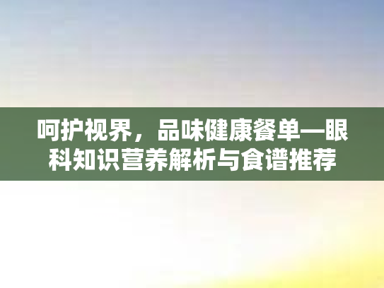 呵护视界，品味健康餐单—眼科知识营养解析与食谱推荐