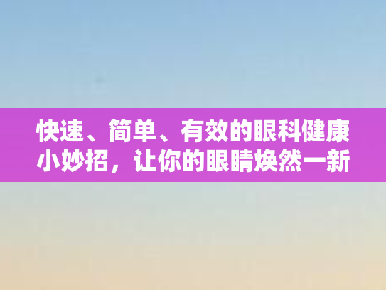 快速、简单、有效的眼科健康小妙招，让你的眼睛焕然一新！
