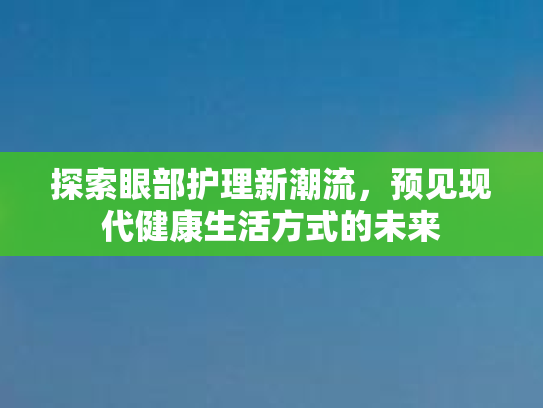 探索眼部护理新潮流,预见现代健康生活方式的未来
