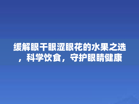 缓解眼干眼涩眼花的水果之选，科学饮食，守护眼睛健康第1张-巧哦健康视界