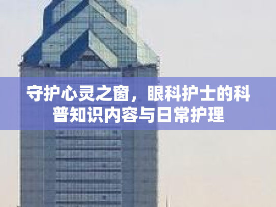 守护心灵之窗，眼科护士的科普知识内容与日常护理
