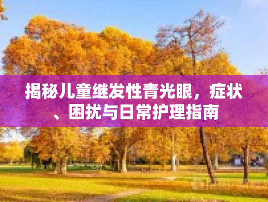 揭秘儿童继发性青光眼，症状、困扰与日常护理指南