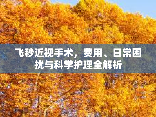 飞秒近视手术，费用、日常困扰与科学护理全解析