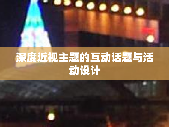 深度近视主题的互动话题与活动设计