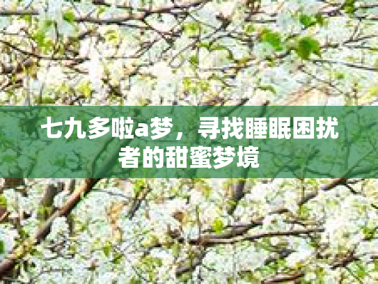 七九多啦a梦，寻找睡眠困扰者的甜蜜梦境第1张-巧哦健康视界