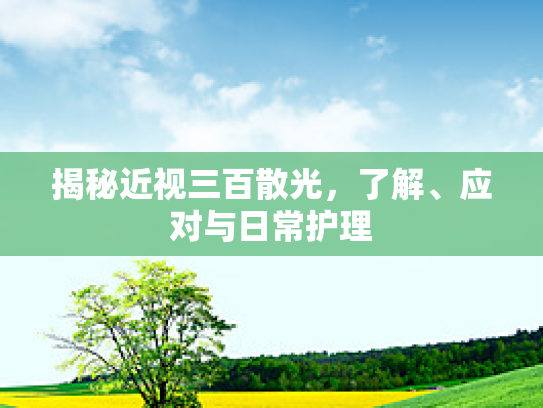 揭秘近视三百散光，了解、应对与日常护理第1张-巧哦健康视界