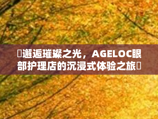✨邂逅璀璨之光，AGELOC眼部护理店的沉浸式体验之旅✨