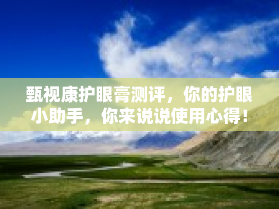 甄视康护眼膏测评,你的护眼小助手,你来说说使用心得! 甄视康护眼膏测评,你的护眼小助手,你来说说使用心得!