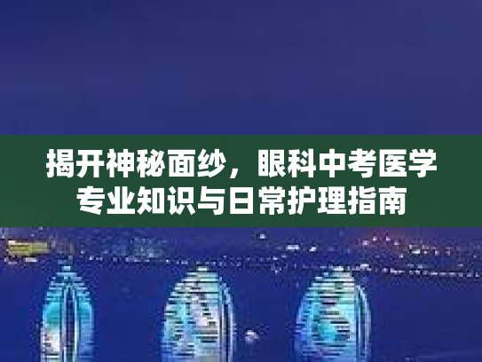 揭开神秘面纱，眼科中考医学专业知识与日常护理指南第1张-巧哦健康视界