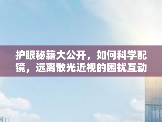 护眼秘籍大公开，如何科学配镜，远离散光近视的困扰互动话题