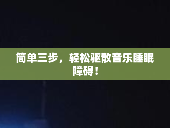 简单三步,轻松驱散音乐睡眠障碍! 简单三步,轻松驱散音乐睡眠障碍!