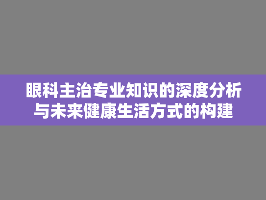 眼科主治专业知识的深度分析与未来健康生活方式的构建 眼科主治专业知识的深度分析与未来健康生活方式的构建
