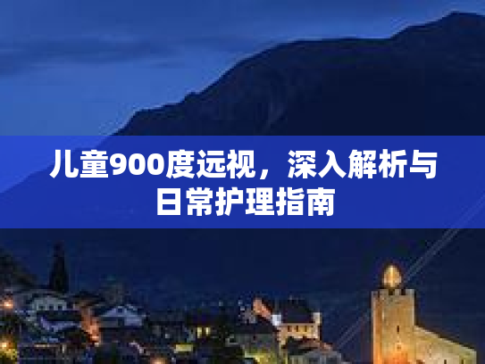 儿童900度远视，深入解析与日常护理指南第1张-巧哦健康视界