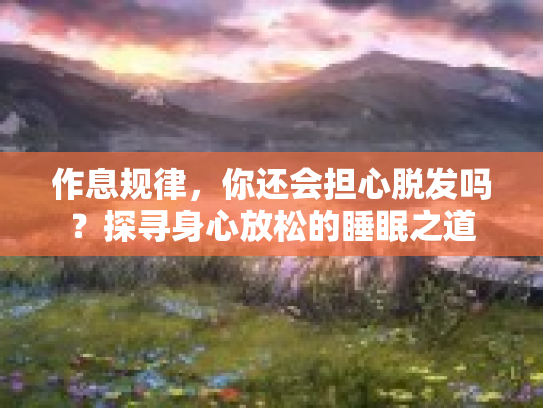 作息规律，你还会担心脱发吗？探寻身心放松的睡眠之道
