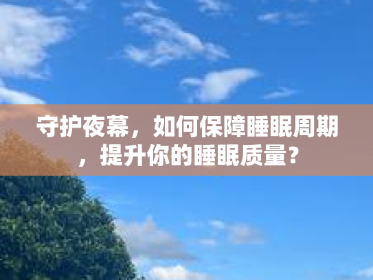 守护夜幕，如何保障睡眠周期，提升你的睡眠质量？