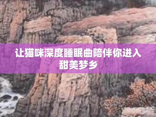 让猫咪深度睡眠曲陪伴你进入甜美梦乡