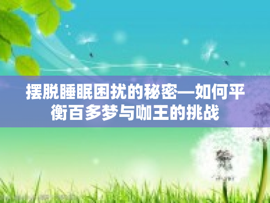 摆脱睡眠困扰的秘密—如何平衡百多梦与咖王的挑战