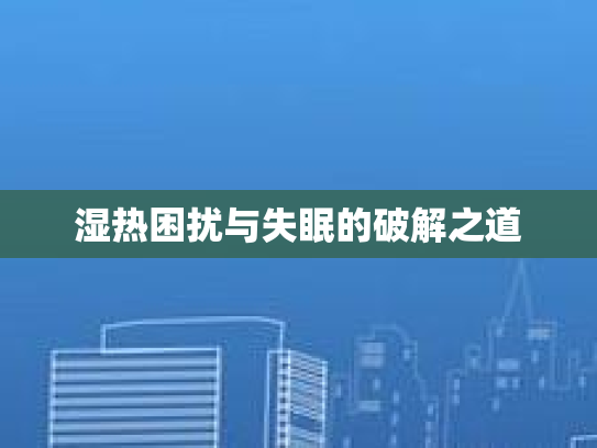 湿热困扰与失眠的破解之道 湿热困扰与失眠的破解之道
