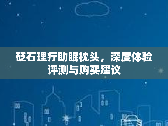 砭石理疗助眠枕头，深度体验评测与购买建议