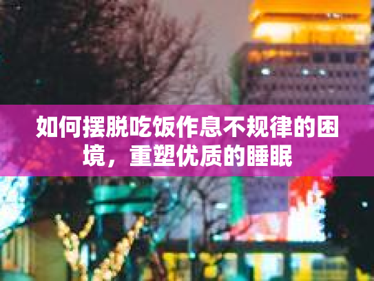 如何摆脱吃饭作息不规律的困境，重塑优质的睡眠